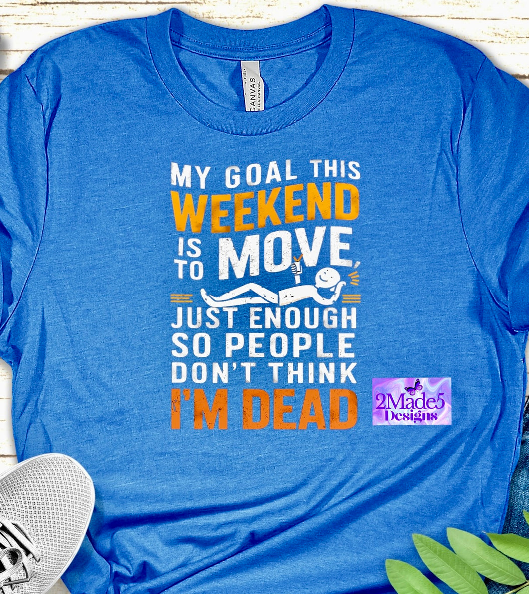 My Goal This Weekend Is To Move Just Enough So People Don’t Think I’m Dead Shirt