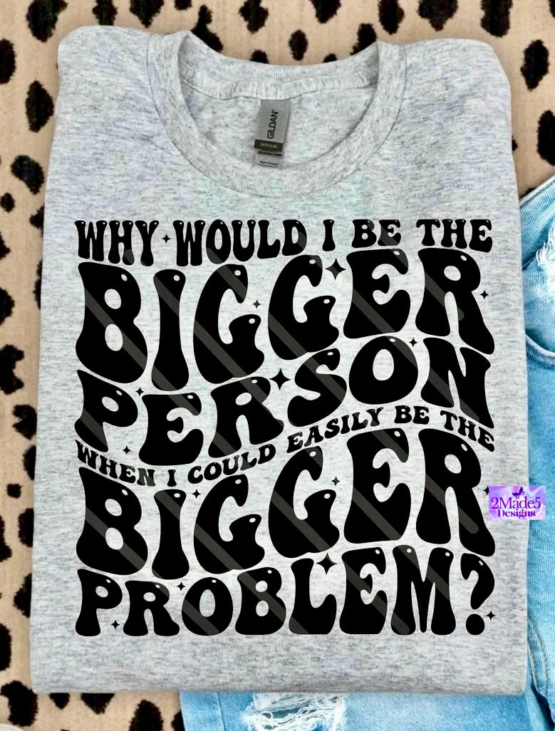 Why Would I Be The Bigger Person When I Could Easily Be The Bigger Problem Shirt