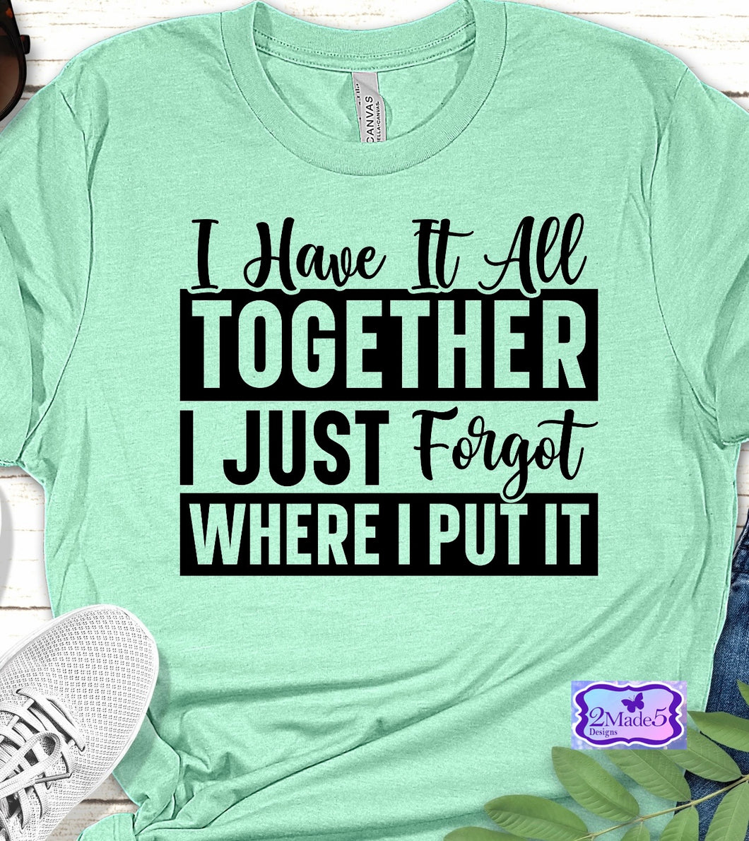 I Have It All Together, I Just Forgot Where I Put It Shirt