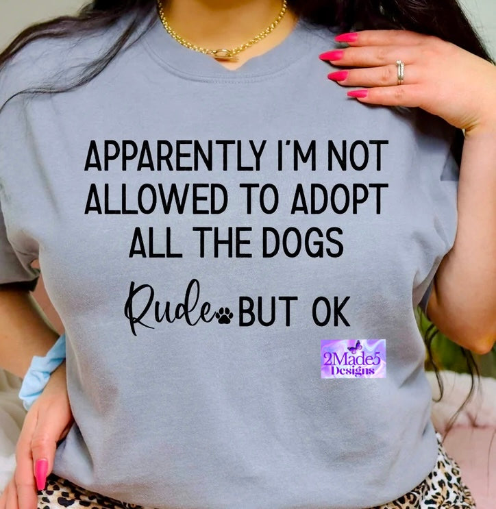 Apparently I’m Not Allowed To Adopt All The Dogs, Rude But Ok Shirt