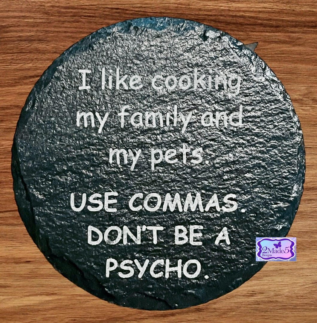 I Like Cooking My Family And My Pets. USE COMMAS DON’T BE A PSYCHO Round Slate Coaster