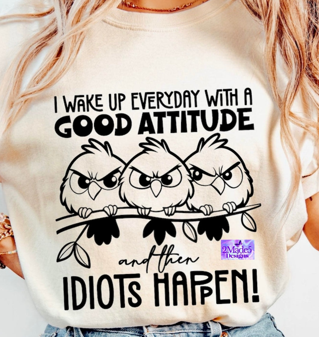 I Wake Up Everyday With A Good Attitude And Then Idiots Happen Shirt