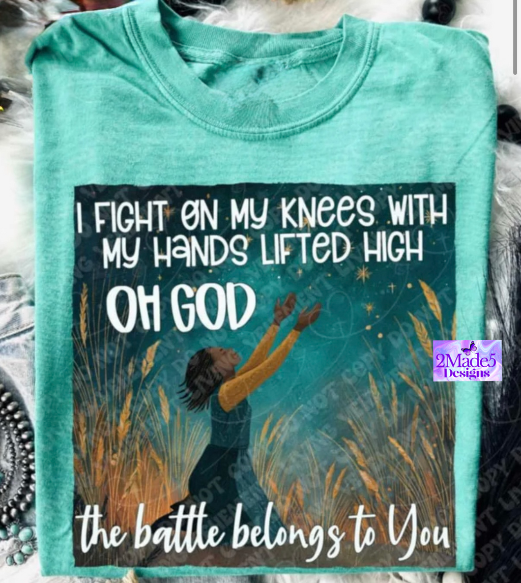 I Fight On My Knees With My Hands Lifted High, Oh God The Battle Belongs To You Shirt