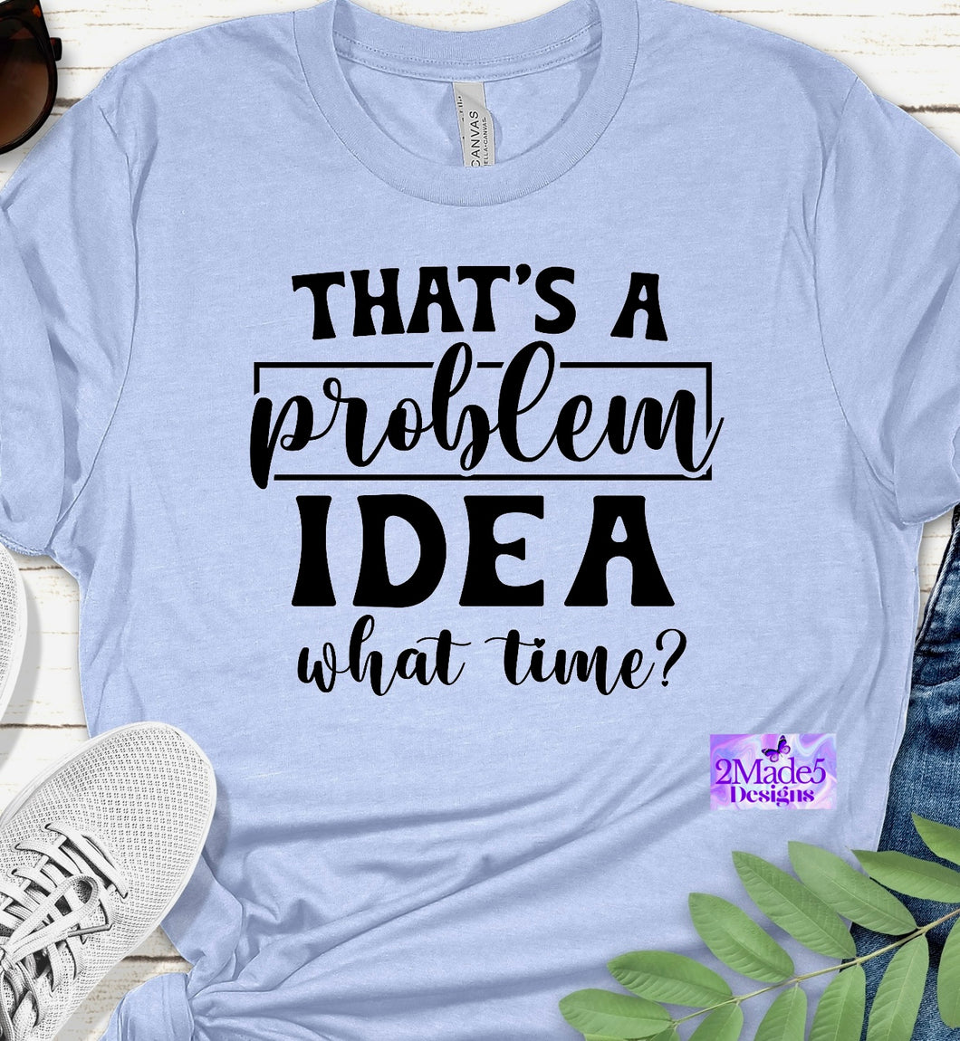 That’s A Problem Idea, What Time Shirt